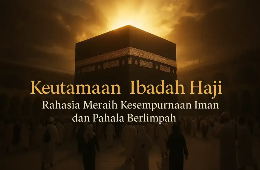 Keutamaan Ibadah Haji: Rahasia Meraih Kesempurnaan Iman dan Pahala Berlimpah